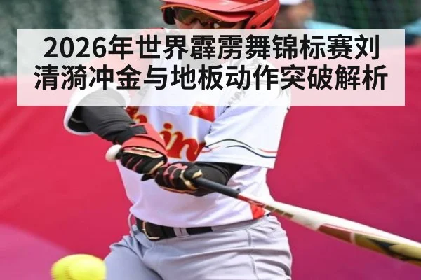 2026年世界霹雳舞锦标赛刘清漪冲金与地板动作突破解析