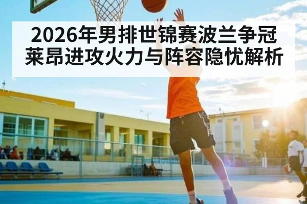 2026年男排世锦赛波兰争冠 莱昂进攻火力与阵容隐忧解析