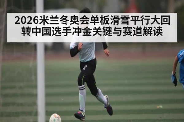 2026米兰冬奥会单板滑雪平行大回转中国选手冲金关键与赛道解读