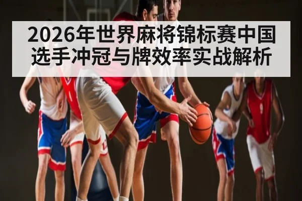 2026年世界麻将锦标赛中国选手冲冠与牌效率实战解析